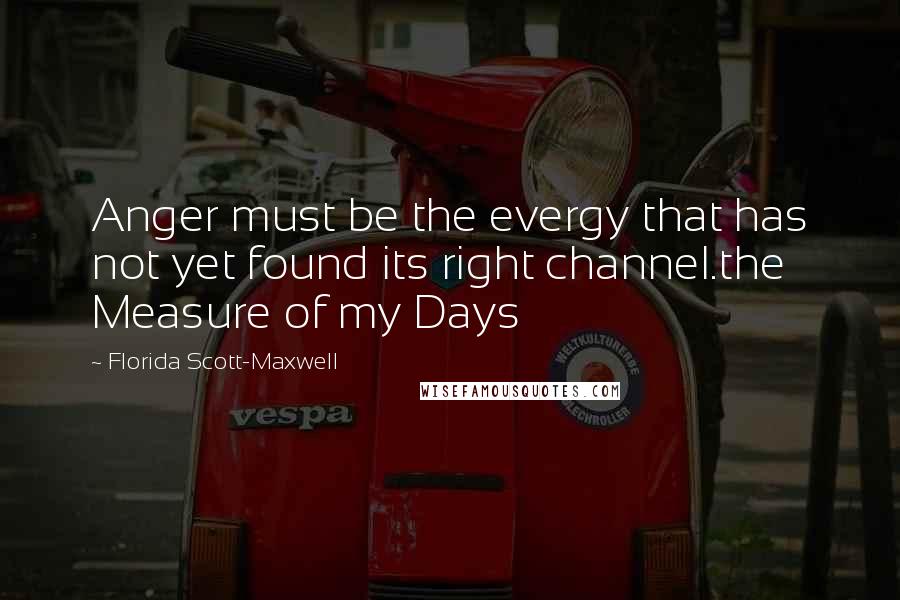 Florida Scott-Maxwell Quotes: Anger must be the evergy that has not yet found its right channel.the Measure of my Days