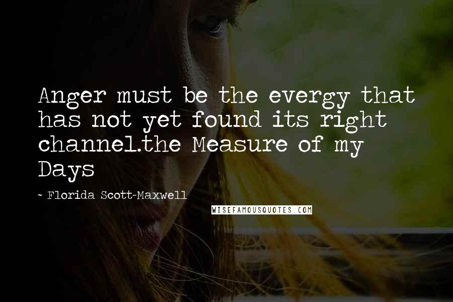 Florida Scott-Maxwell Quotes: Anger must be the evergy that has not yet found its right channel.the Measure of my Days
