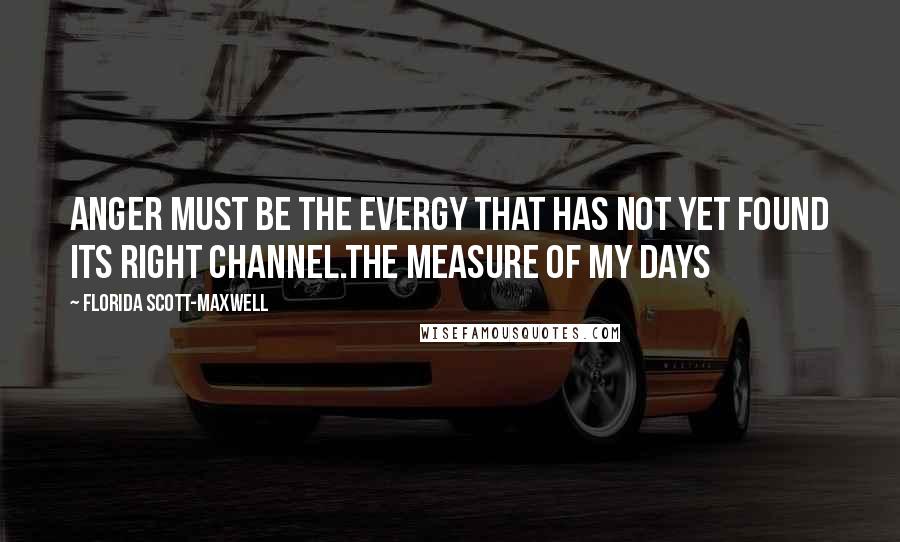 Florida Scott-Maxwell Quotes: Anger must be the evergy that has not yet found its right channel.the Measure of my Days