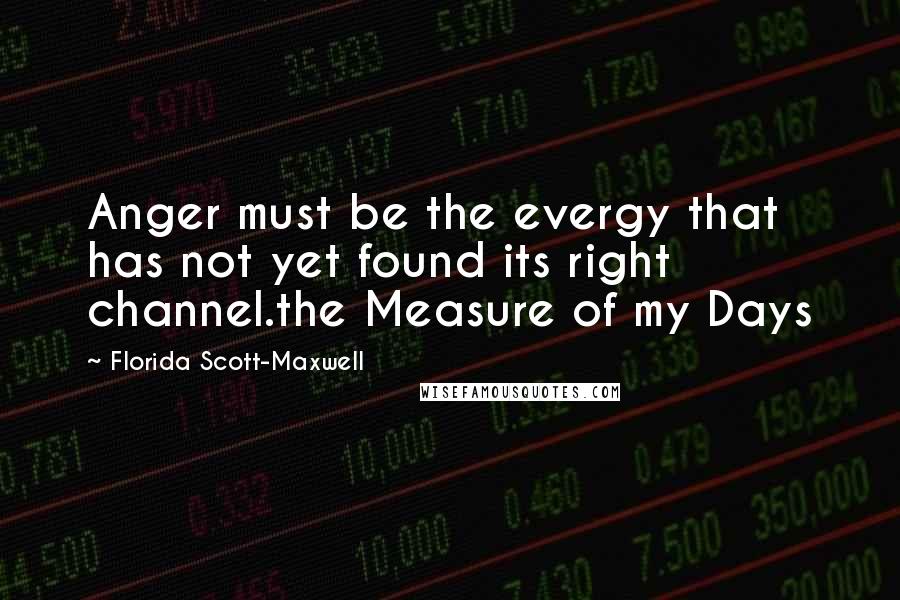 Florida Scott-Maxwell Quotes: Anger must be the evergy that has not yet found its right channel.the Measure of my Days