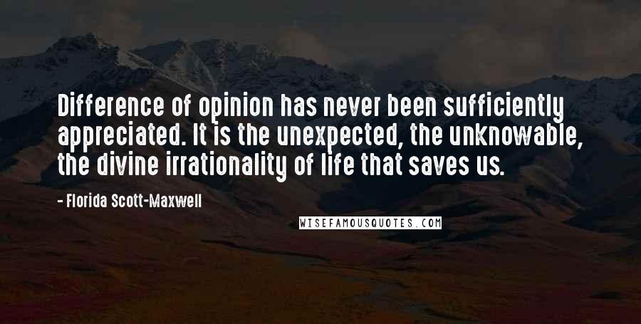 Florida Scott-Maxwell Quotes: Difference of opinion has never been sufficiently appreciated. It is the unexpected, the unknowable, the divine irrationality of life that saves us.