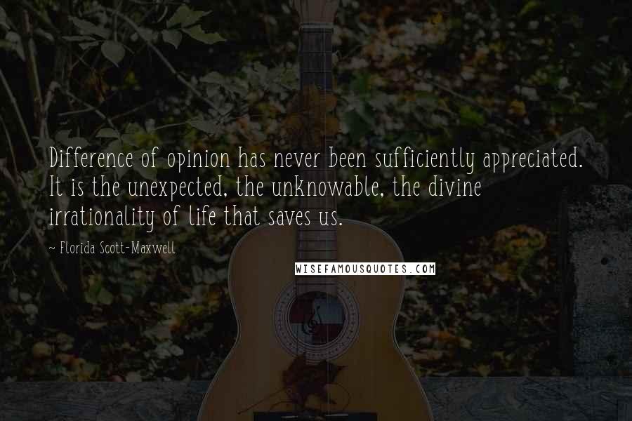 Florida Scott-Maxwell Quotes: Difference of opinion has never been sufficiently appreciated. It is the unexpected, the unknowable, the divine irrationality of life that saves us.