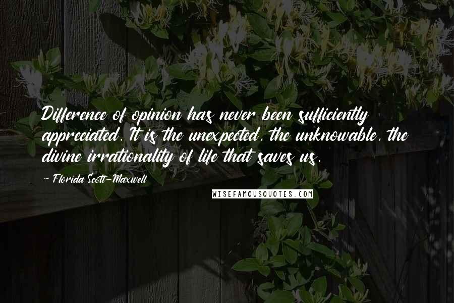 Florida Scott-Maxwell Quotes: Difference of opinion has never been sufficiently appreciated. It is the unexpected, the unknowable, the divine irrationality of life that saves us.