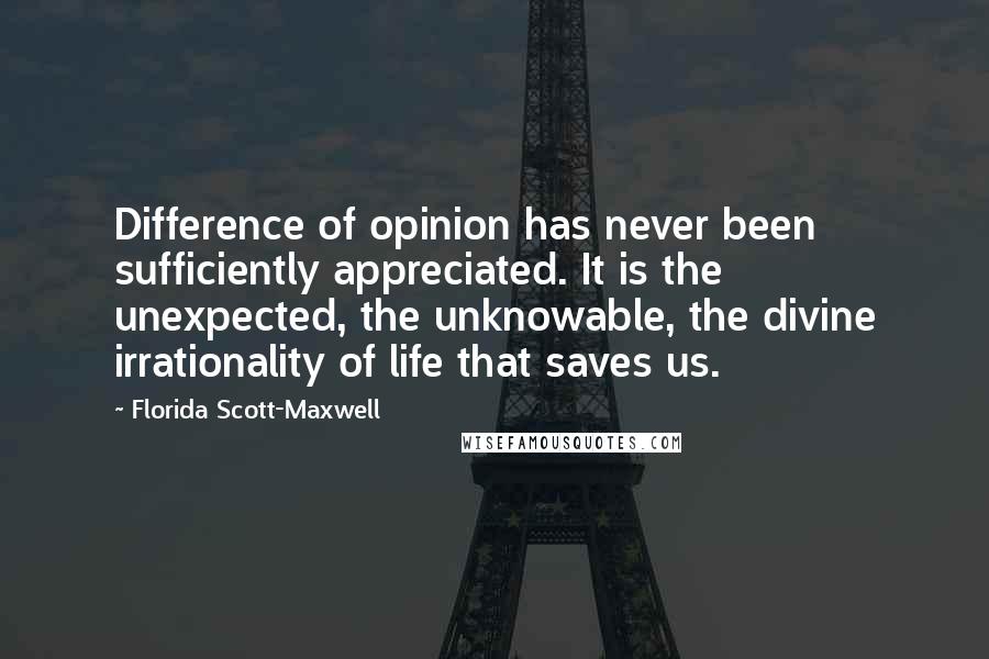 Florida Scott-Maxwell Quotes: Difference of opinion has never been sufficiently appreciated. It is the unexpected, the unknowable, the divine irrationality of life that saves us.