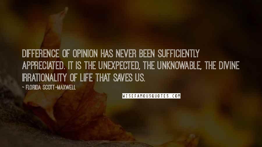 Florida Scott-Maxwell Quotes: Difference of opinion has never been sufficiently appreciated. It is the unexpected, the unknowable, the divine irrationality of life that saves us.