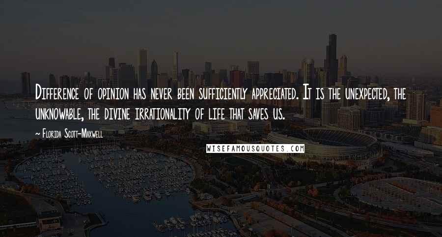 Florida Scott-Maxwell Quotes: Difference of opinion has never been sufficiently appreciated. It is the unexpected, the unknowable, the divine irrationality of life that saves us.