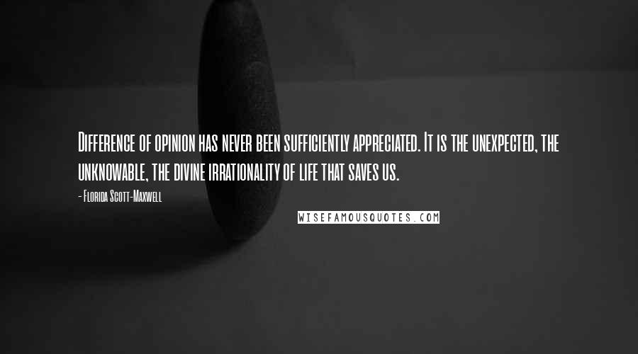 Florida Scott-Maxwell Quotes: Difference of opinion has never been sufficiently appreciated. It is the unexpected, the unknowable, the divine irrationality of life that saves us.