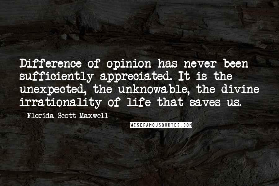 Florida Scott-Maxwell Quotes: Difference of opinion has never been sufficiently appreciated. It is the unexpected, the unknowable, the divine irrationality of life that saves us.