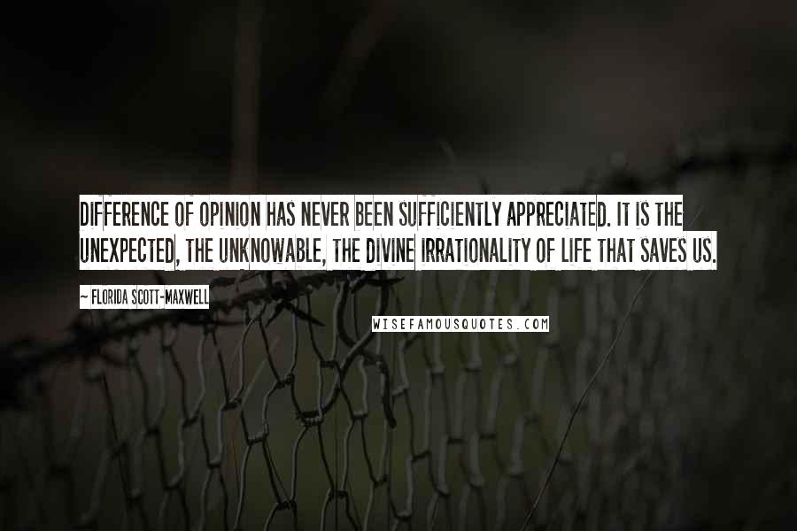 Florida Scott-Maxwell Quotes: Difference of opinion has never been sufficiently appreciated. It is the unexpected, the unknowable, the divine irrationality of life that saves us.