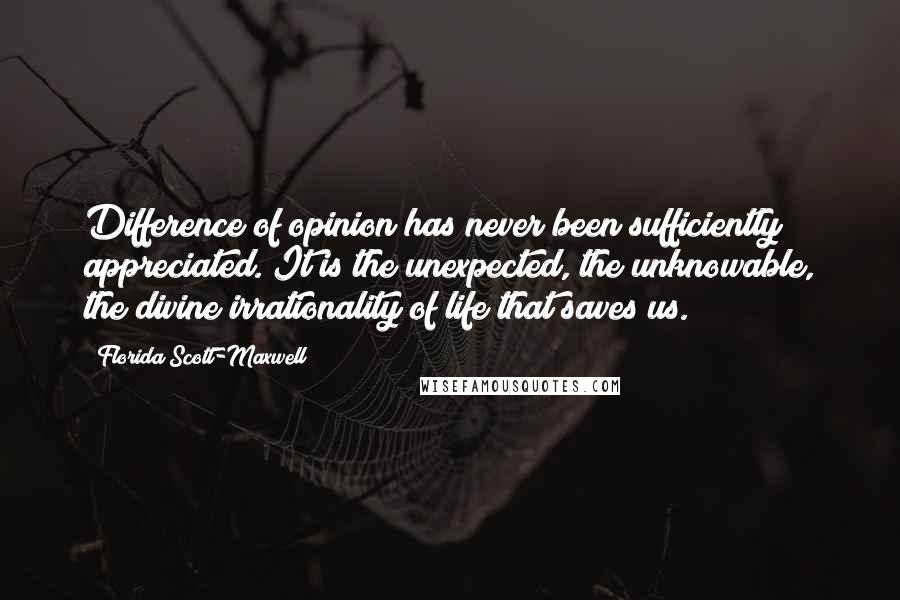 Florida Scott-Maxwell Quotes: Difference of opinion has never been sufficiently appreciated. It is the unexpected, the unknowable, the divine irrationality of life that saves us.