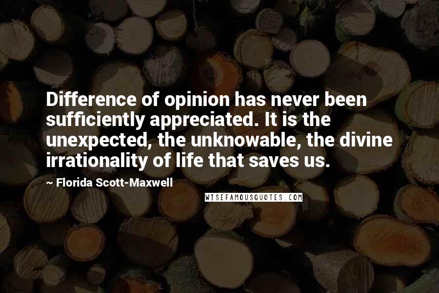 Florida Scott-Maxwell Quotes: Difference of opinion has never been sufficiently appreciated. It is the unexpected, the unknowable, the divine irrationality of life that saves us.