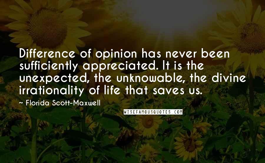 Florida Scott-Maxwell Quotes: Difference of opinion has never been sufficiently appreciated. It is the unexpected, the unknowable, the divine irrationality of life that saves us.