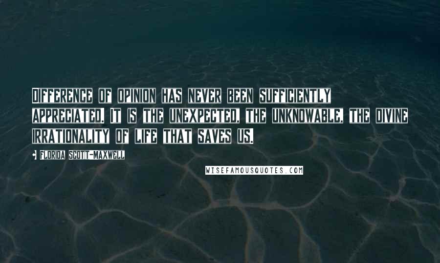 Florida Scott-Maxwell Quotes: Difference of opinion has never been sufficiently appreciated. It is the unexpected, the unknowable, the divine irrationality of life that saves us.