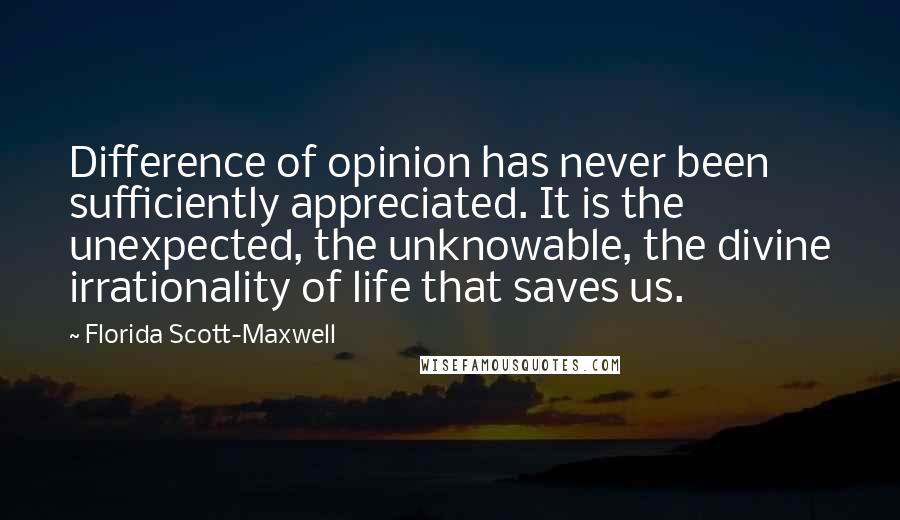 Florida Scott-Maxwell Quotes: Difference of opinion has never been sufficiently appreciated. It is the unexpected, the unknowable, the divine irrationality of life that saves us.