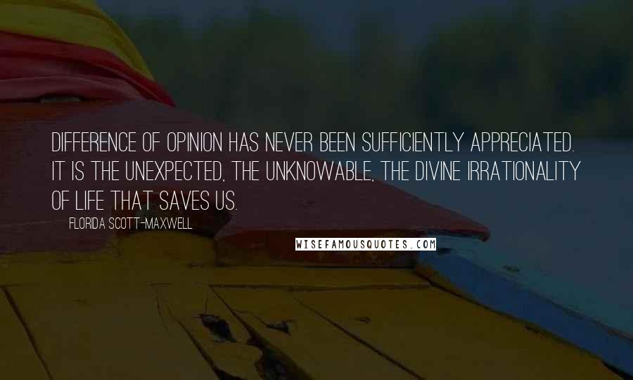 Florida Scott-Maxwell Quotes: Difference of opinion has never been sufficiently appreciated. It is the unexpected, the unknowable, the divine irrationality of life that saves us.