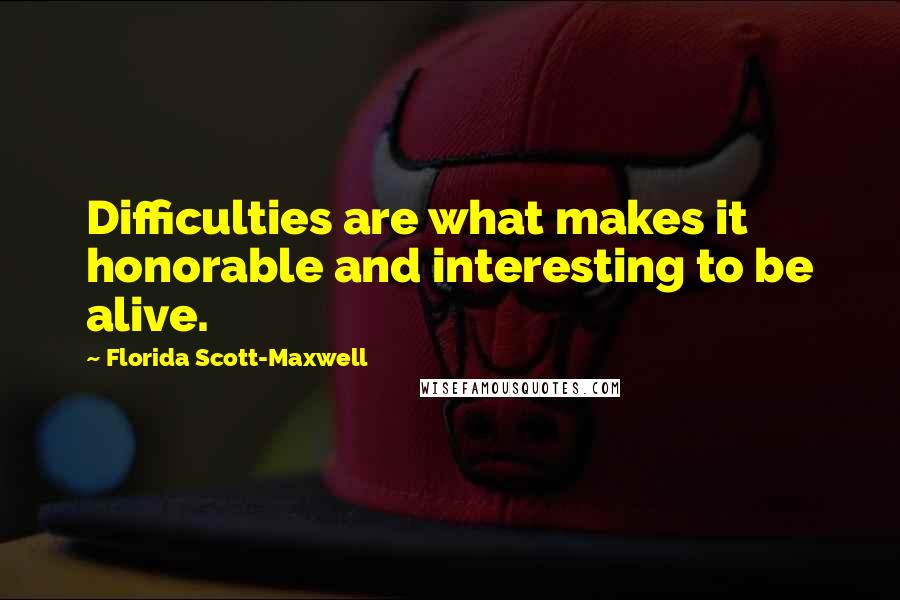 Florida Scott-Maxwell Quotes: Difficulties are what makes it honorable and interesting to be alive.