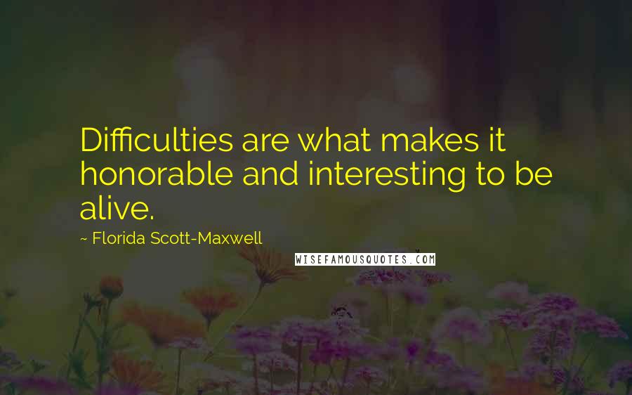 Florida Scott-Maxwell Quotes: Difficulties are what makes it honorable and interesting to be alive.