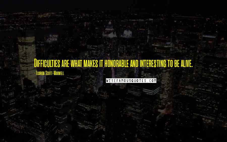 Florida Scott-Maxwell Quotes: Difficulties are what makes it honorable and interesting to be alive.