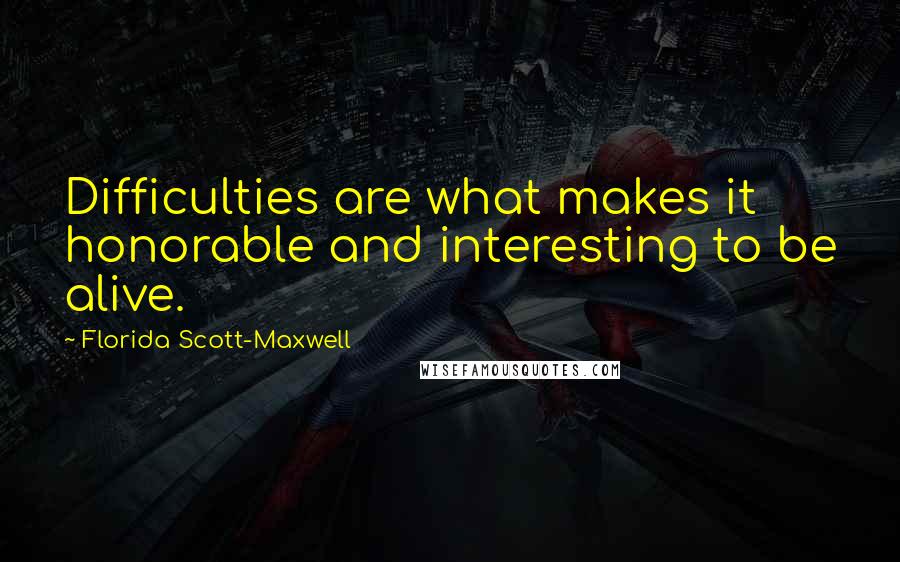 Florida Scott-Maxwell Quotes: Difficulties are what makes it honorable and interesting to be alive.