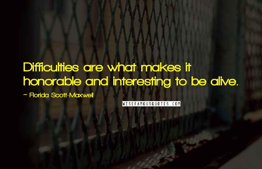 Florida Scott-Maxwell Quotes: Difficulties are what makes it honorable and interesting to be alive.