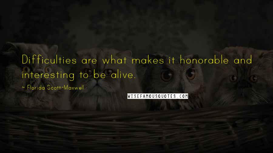 Florida Scott-Maxwell Quotes: Difficulties are what makes it honorable and interesting to be alive.