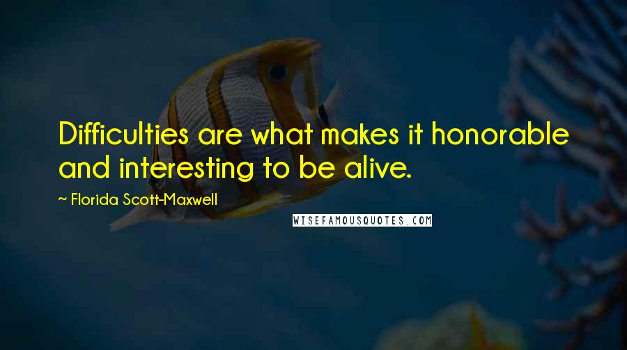 Florida Scott-Maxwell Quotes: Difficulties are what makes it honorable and interesting to be alive.