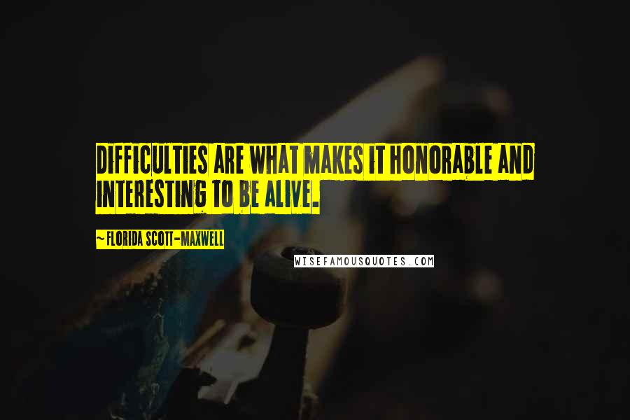 Florida Scott-Maxwell Quotes: Difficulties are what makes it honorable and interesting to be alive.