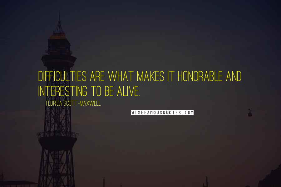 Florida Scott-Maxwell Quotes: Difficulties are what makes it honorable and interesting to be alive.