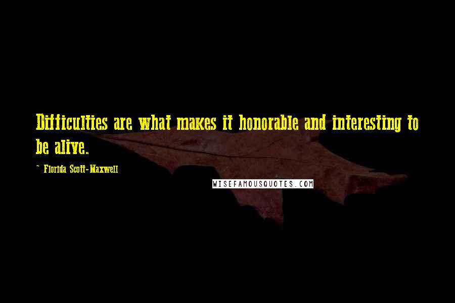 Florida Scott-Maxwell Quotes: Difficulties are what makes it honorable and interesting to be alive.