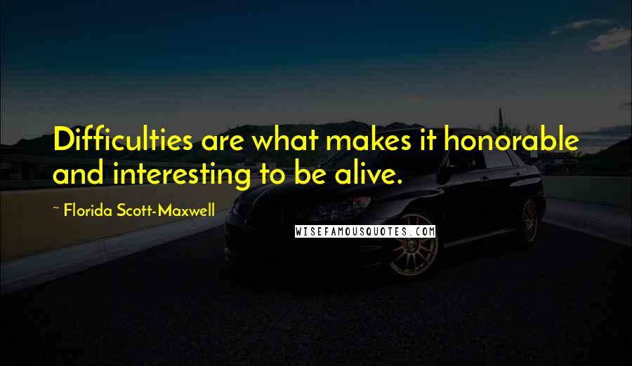 Florida Scott-Maxwell Quotes: Difficulties are what makes it honorable and interesting to be alive.