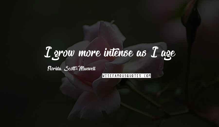 Florida Scott-Maxwell Quotes: I grow more intense as I age