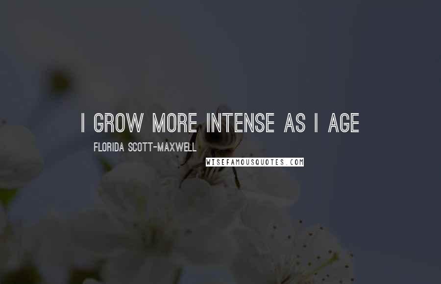 Florida Scott-Maxwell Quotes: I grow more intense as I age