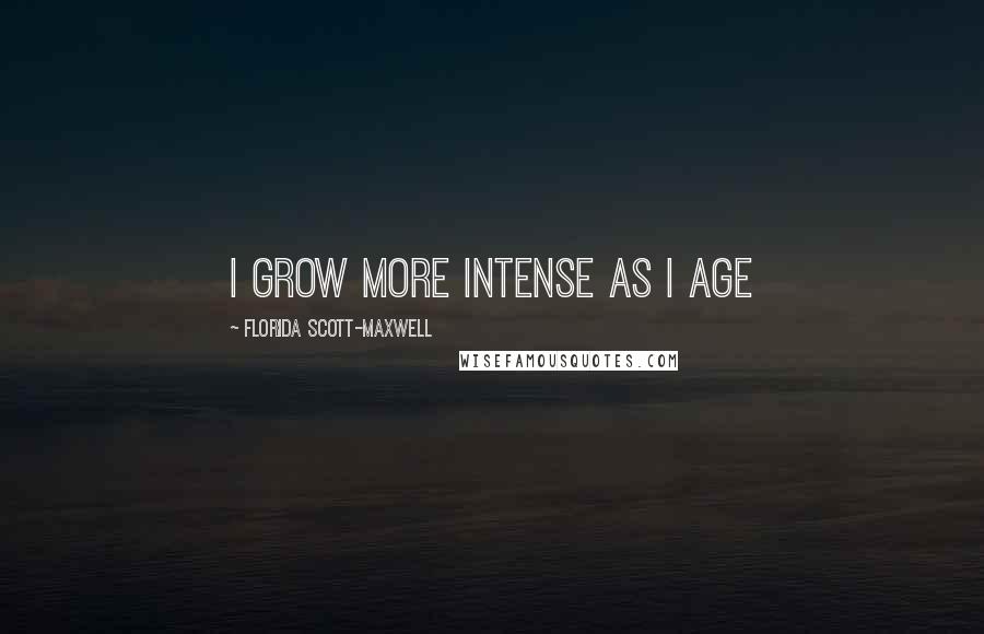 Florida Scott-Maxwell Quotes: I grow more intense as I age