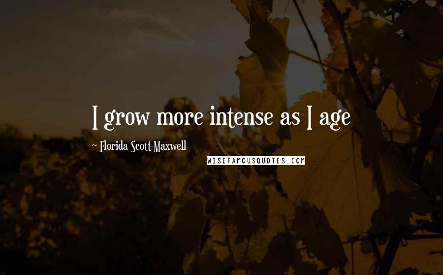 Florida Scott-Maxwell Quotes: I grow more intense as I age