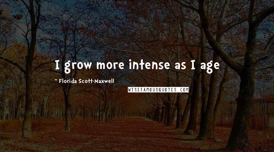 Florida Scott-Maxwell Quotes: I grow more intense as I age