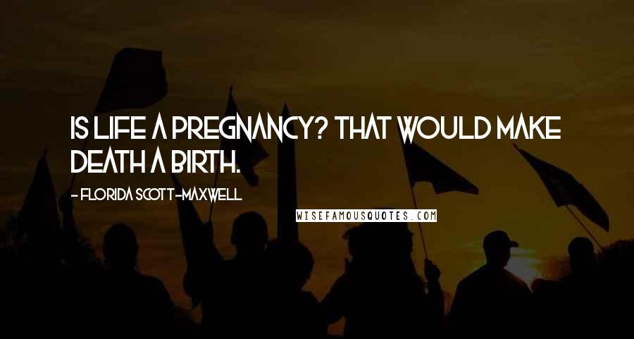 Florida Scott-Maxwell Quotes: Is life a pregnancy? That would make death a birth.