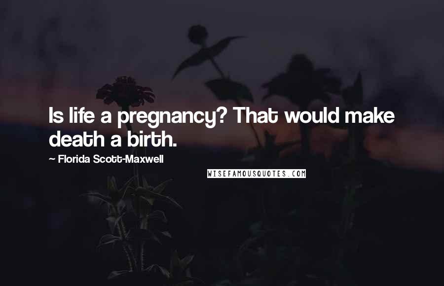Florida Scott-Maxwell Quotes: Is life a pregnancy? That would make death a birth.