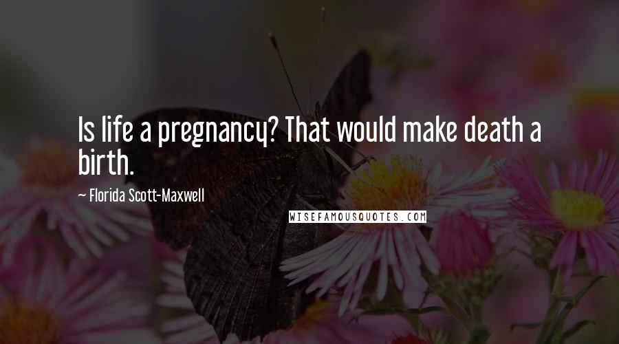 Florida Scott-Maxwell Quotes: Is life a pregnancy? That would make death a birth.