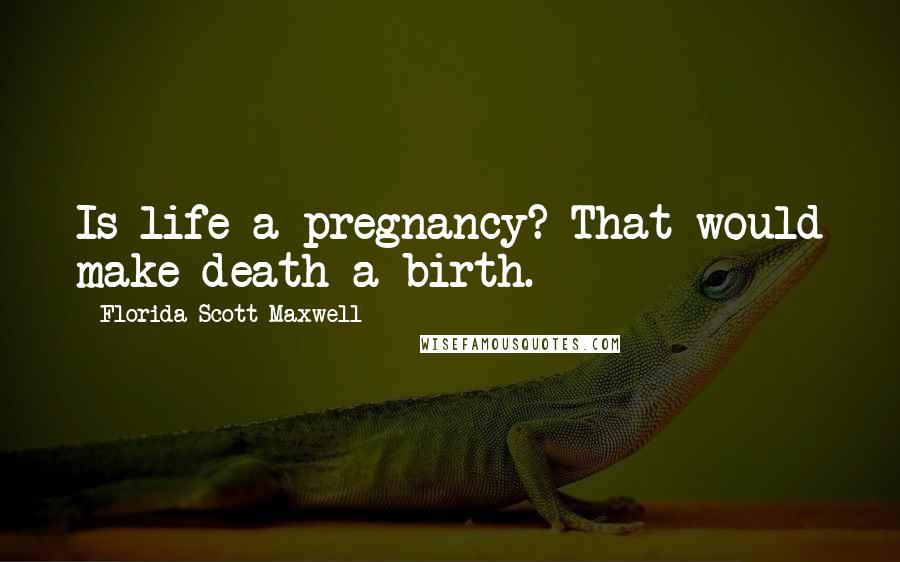 Florida Scott-Maxwell Quotes: Is life a pregnancy? That would make death a birth.