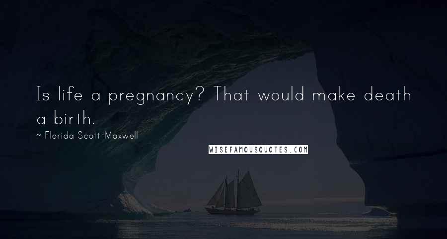 Florida Scott-Maxwell Quotes: Is life a pregnancy? That would make death a birth.