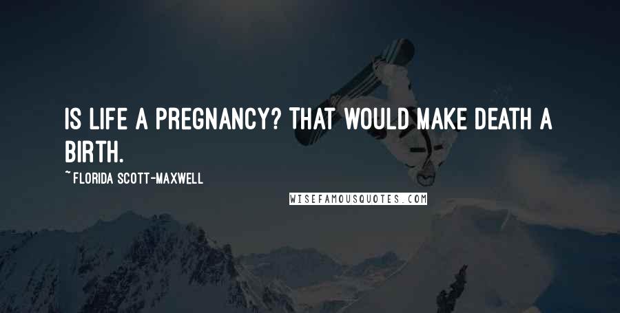 Florida Scott-Maxwell Quotes: Is life a pregnancy? That would make death a birth.