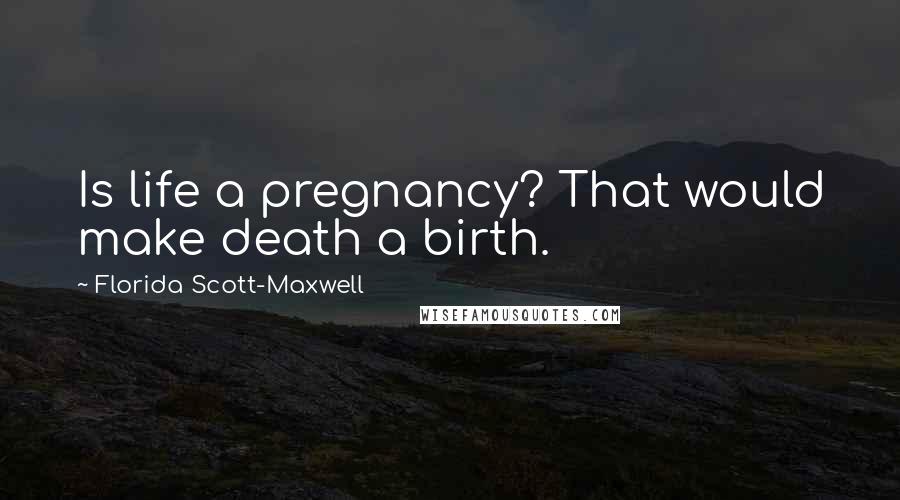 Florida Scott-Maxwell Quotes: Is life a pregnancy? That would make death a birth.