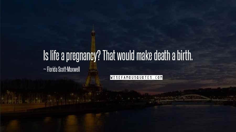 Florida Scott-Maxwell Quotes: Is life a pregnancy? That would make death a birth.