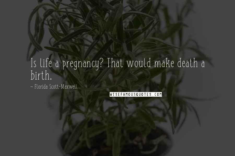 Florida Scott-Maxwell Quotes: Is life a pregnancy? That would make death a birth.