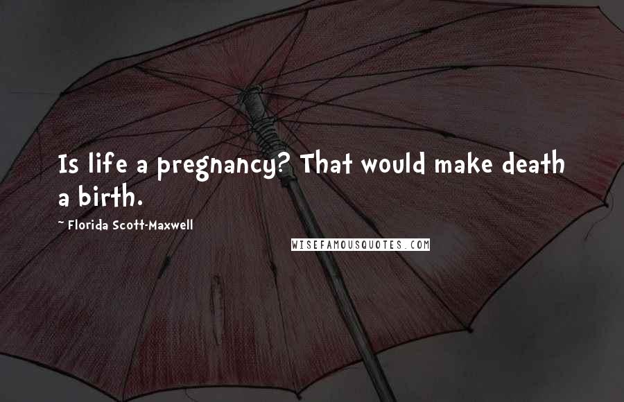 Florida Scott-Maxwell Quotes: Is life a pregnancy? That would make death a birth.