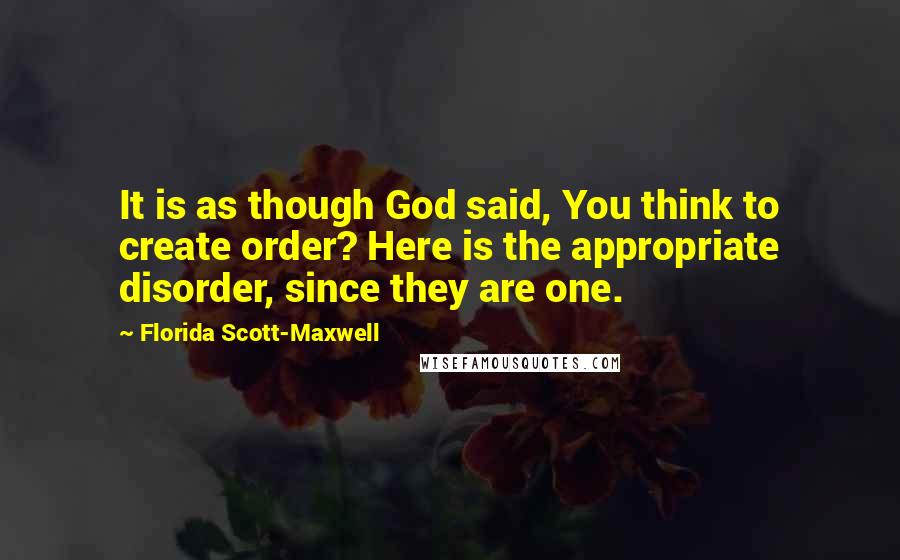 Florida Scott-Maxwell Quotes: It is as though God said, You think to create order? Here is the appropriate disorder, since they are one.