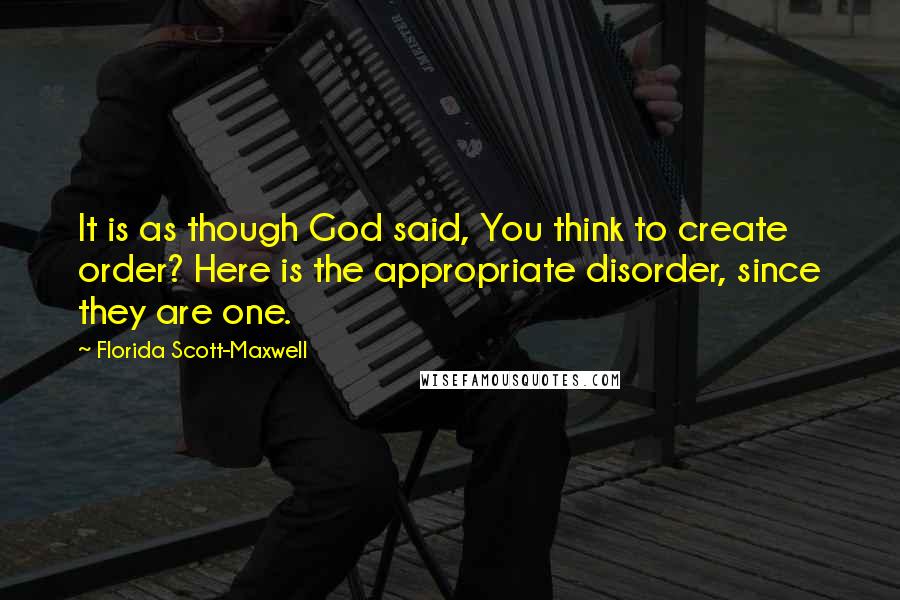 Florida Scott-Maxwell Quotes: It is as though God said, You think to create order? Here is the appropriate disorder, since they are one.