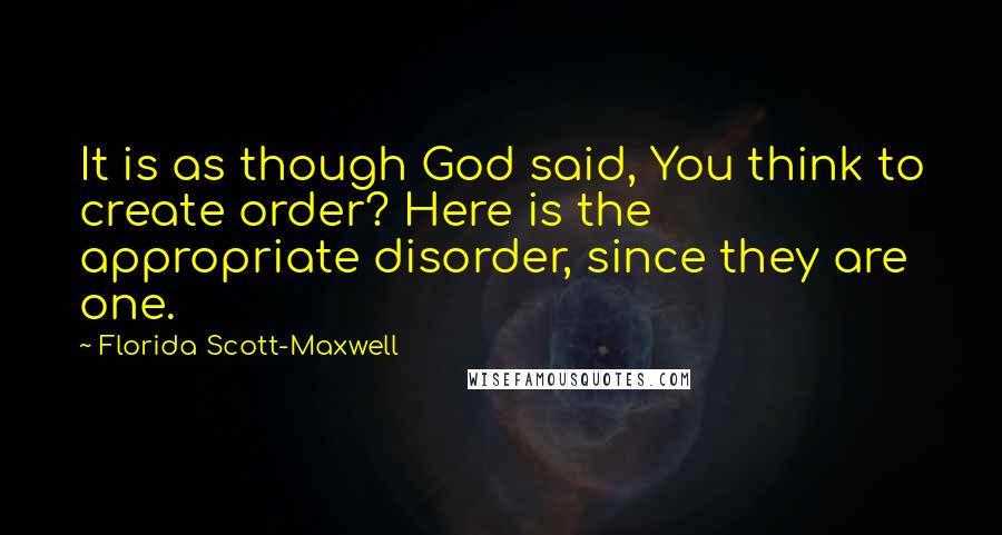 Florida Scott-Maxwell Quotes: It is as though God said, You think to create order? Here is the appropriate disorder, since they are one.