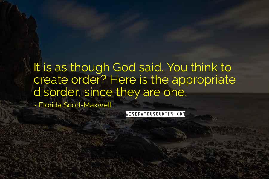 Florida Scott-Maxwell Quotes: It is as though God said, You think to create order? Here is the appropriate disorder, since they are one.