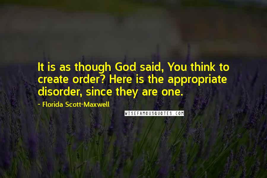 Florida Scott-Maxwell Quotes: It is as though God said, You think to create order? Here is the appropriate disorder, since they are one.